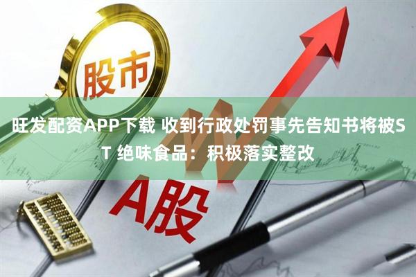 旺发配资APP下载 收到行政处罚事先告知书将被ST 绝味食品：积极落实整改