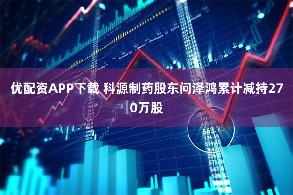 优配资APP下载 科源制药股东问泽鸿累计减持270万股