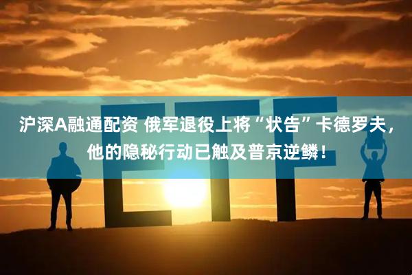 沪深A融通配资 俄军退役上将“状告”卡德罗夫，他的隐秘行动已触及普京逆鳞！