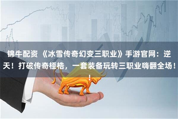 锦牛配资 《冰雪传奇幻变三职业》手游官网：逆天！打破传奇桎梏，一套装备玩转三职业嗨翻全场！