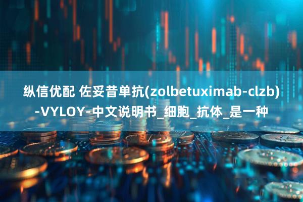 纵信优配 佐妥昔单抗(zolbetuximab-clzb)-VYLOY-中文说明书_细胞_抗体_是一种