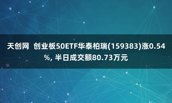 天创网  创业板50ETF华泰柏瑞(159383)涨0.54%, 半日成交额80.73万元