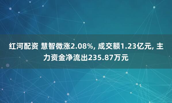 红河配资 慧智微涨2.08%, 成交额1.23亿元, 主力资金净流出235.87万元