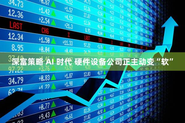 深富策略 AI 时代 硬件设备公司正主动变“软”