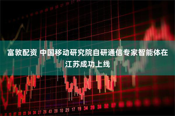 富敦配资 中国移动研究院自研通信专家智能体在江苏成功上线