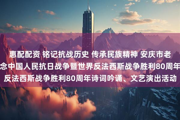 惠配配资 铭记抗战历史 传承民族精神 安庆市老年诗词楹联研究会举办纪念中国人民抗日战争暨世界反法西斯战争胜利80周年诗词吟诵、文艺演出活动