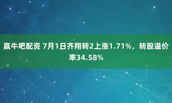 赢牛吧配资 7月1日齐翔转2上涨1.71%，转股溢价率34.58%