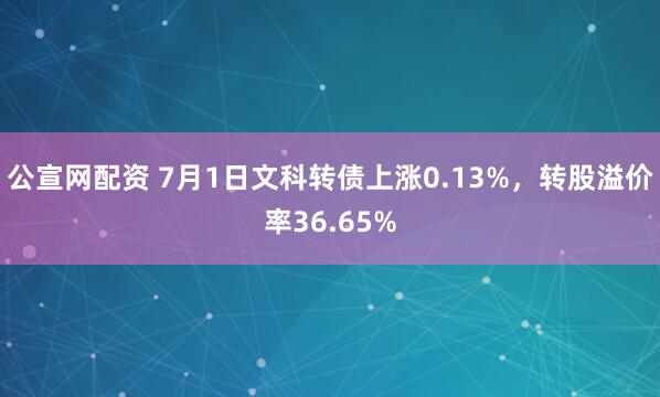 公宣网配资 7月1日文科转债上涨0.13%，转股溢价率36.65%