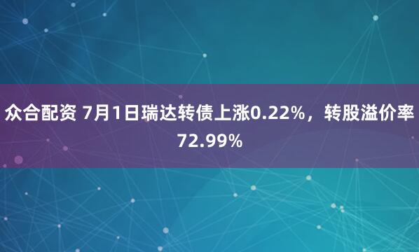 众合配资 7月1日瑞达转债上涨0.22%，转股溢价率72.99%
