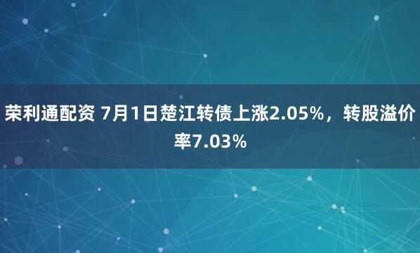 荣利通配资 7月1日楚江转债上涨2.05%，转股溢价率7.03%